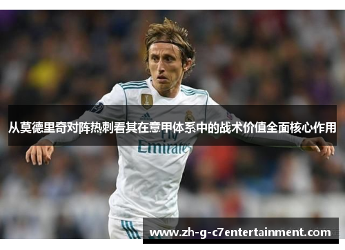 从莫德里奇对阵热刺看其在意甲体系中的战术价值全面核心作用