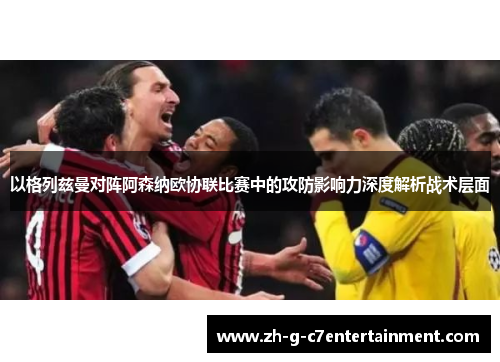 以格列兹曼对阵阿森纳欧协联比赛中的攻防影响力深度解析战术层面