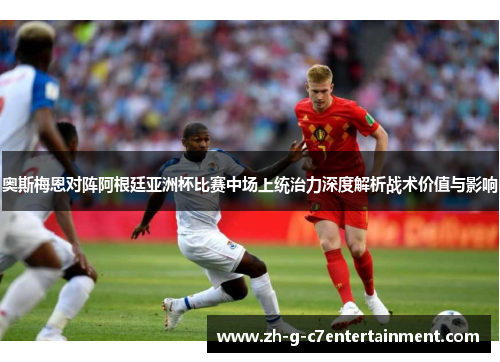 奥斯梅恩对阵阿根廷亚洲杯比赛中场上统治力深度解析战术价值与影响