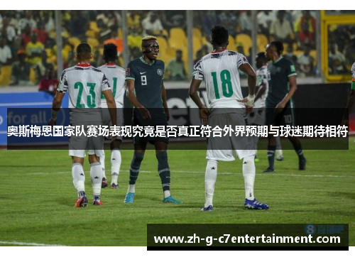 奥斯梅恩国家队赛场表现究竟是否真正符合外界预期与球迷期待相符