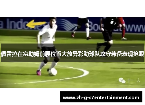 佩雷拉在富勒姆前腰位置大放异彩助球队攻守兼备表现抢眼