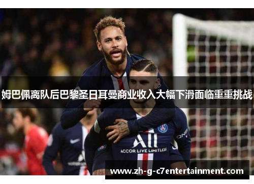 姆巴佩离队后巴黎圣日耳曼商业收入大幅下滑面临重重挑战