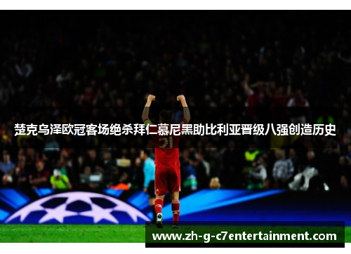 楚克乌泽欧冠客场绝杀拜仁慕尼黑助比利亚晋级八强创造历史