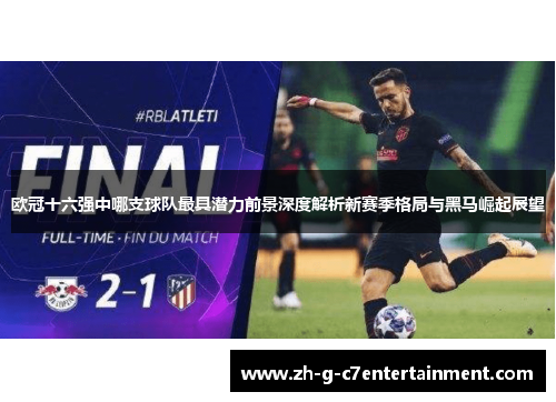 欧冠十六强中哪支球队最具潜力前景深度解析新赛季格局与黑马崛起展望