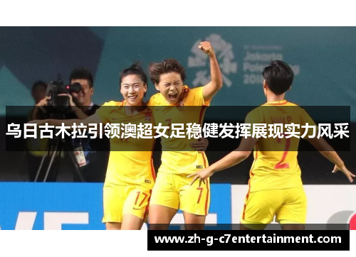 乌日古木拉引领澳超女足稳健发挥展现实力风采