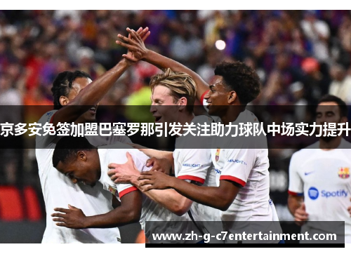 京多安免签加盟巴塞罗那引发关注助力球队中场实力提升 京多安免签加盟巴塞罗那引发关注助力球队中场实力提升