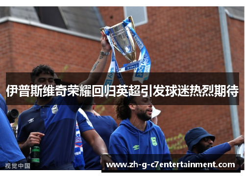 伊普斯维奇荣耀回归英超引发球迷热烈期待 伊普斯维奇荣耀回归英超引发球迷热烈期待