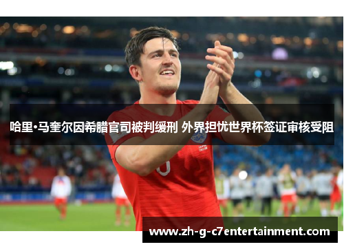 哈里·马奎尔因希腊官司被判缓刑 外界担忧世界杯签证审核受阻 哈里·马奎尔因希腊官司被判缓刑 外界担忧世界杯签证审核受阻