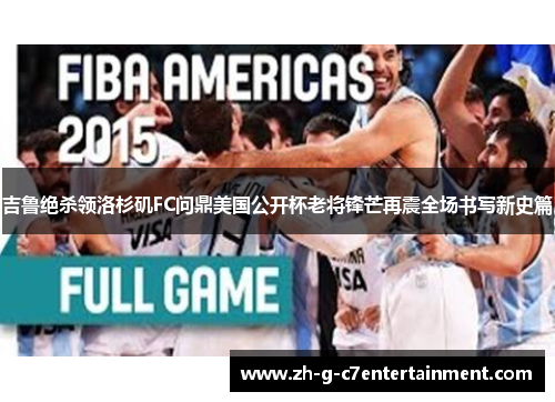 吉鲁绝杀领洛杉矶FC问鼎美国公开杯老将锋芒再震全场书写新史篇 吉鲁绝杀领洛杉矶FC问鼎美国公开杯老将锋芒再震全场书写新史篇