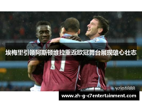 埃梅里引领阿斯顿维拉重返欧冠舞台展现雄心壮志