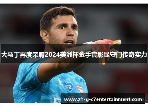 大马丁再度荣膺2024美洲杯金手套彰显守门传奇实力 大马丁再度荣膺2024美洲杯金手套彰显守门传奇实力