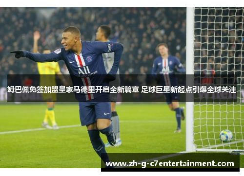 姆巴佩免签加盟皇家马德里开启全新篇章 足球巨星新起点引爆全球关注 姆巴佩免签加盟皇家马德里开启全新篇章 足球巨星新起点引爆全球关注