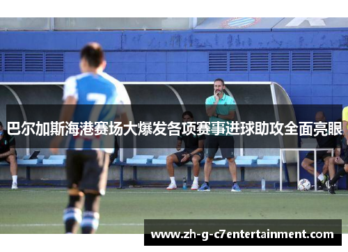 巴尔加斯海港赛场大爆发各项赛事进球助攻全面亮眼 巴尔加斯海港赛场大爆发各项赛事进球助攻全面亮眼
