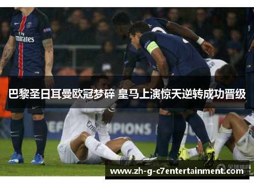 巴黎圣日耳曼欧冠梦碎 皇马上演惊天逆转成功晋级 巴黎圣日耳曼欧冠梦碎 皇马上演惊天逆转成功晋级