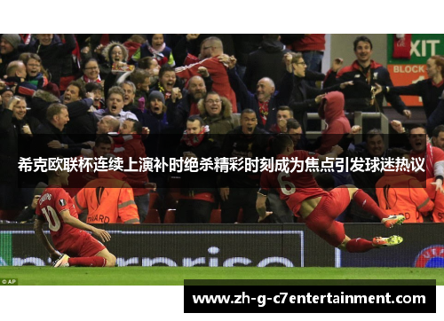 希克欧联杯连续上演补时绝杀精彩时刻成为焦点引发球迷热议 希克欧联杯连续上演补时绝杀精彩时刻成为焦点引发球迷热议
