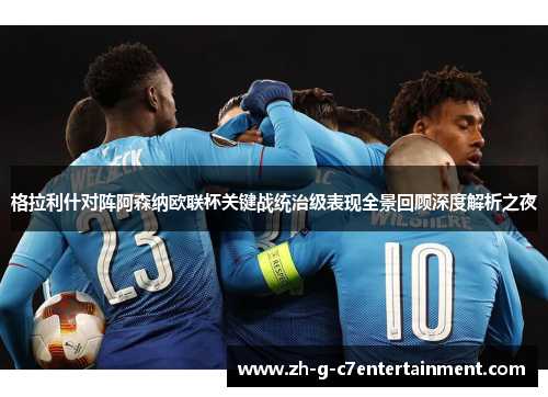 格拉利什对阵阿森纳欧联杯关键战统治级表现全景回顾深度解析之夜