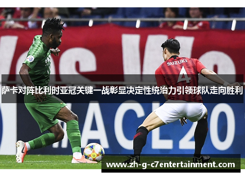萨卡对阵比利时亚冠关键一战彰显决定性统治力引领球队走向胜利