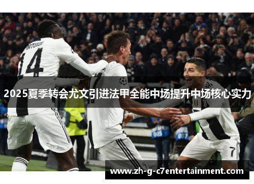 2025夏季转会尤文引进法甲全能中场提升中场核心实力 2025夏季转会尤文引进法甲全能中场提升中场核心实力
