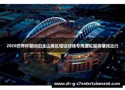 2026世界杯期间旧金山赛区增设球场专用渡轮服务便民出行 2026世界杯期间旧金山赛区增设球场专用渡轮服务便民出行
