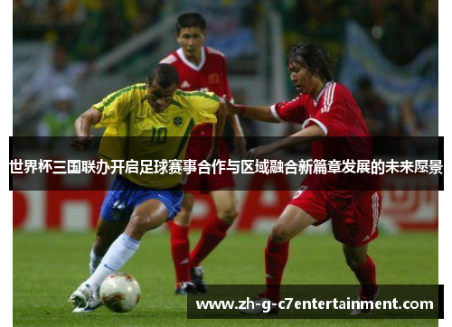 世界杯三国联办开启足球赛事合作与区域融合新篇章发展的未来愿景