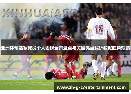 亚洲杯预选赛球员个人表现全景盘点与关键亮点解析数据趋势观察
