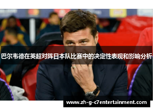 巴尔韦德在英超对阵日本队比赛中的决定性表现和影响分析