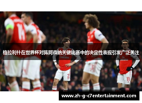 格拉利什在世界杯对阵阿森纳关键比赛中的决定性表现引发广泛关注 格拉利什在世界杯对阵阿森纳关键比赛中的决定性表现引发广泛关注