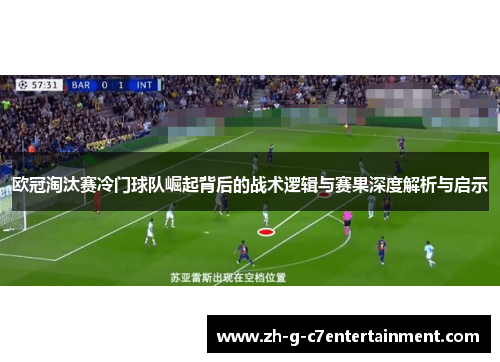 欧冠淘汰赛冷门球队崛起背后的战术逻辑与赛果深度解析与启示 欧冠淘汰赛冷门球队崛起背后的战术逻辑与赛果深度解析与启示