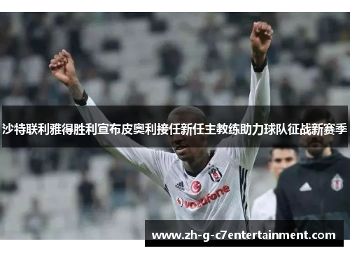 沙特联利雅得胜利宣布皮奥利接任新任主教练助力球队征战新赛季 沙特联利雅得胜利宣布皮奥利接任新任主教练助力球队征战新赛季