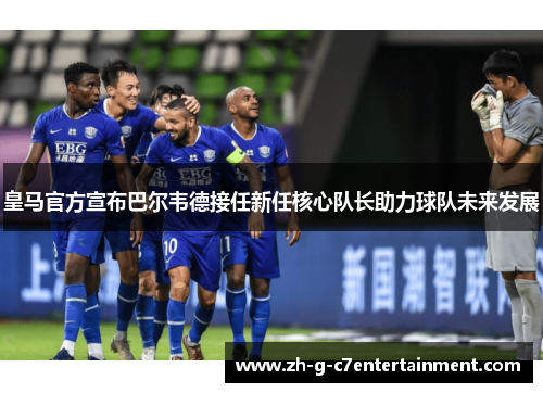 皇马官方宣布巴尔韦德接任新任核心队长助力球队未来发展 皇马官方宣布巴尔韦德接任新任核心队长助力球队未来发展