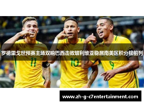 罗德里戈世预赛主场双响巴西击败玻利维亚稳居南美区积分榜前列 罗德里戈世预赛主场双响巴西击败玻利维亚稳居南美区积分榜前列