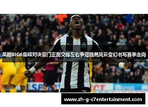 英超BIG6巅峰对决豪门正面交锋左右争冠格局风云变幻书写赛季走向 英超BIG6巅峰对决豪门正面交锋左右争冠格局风云变幻书写赛季走向