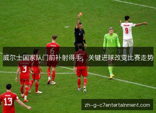 威尔士国家队门前补射得手,关键进球改变比赛走势 威尔士国家队门前补射得手,关键进球改变比赛走势