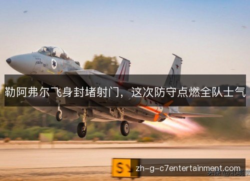 勒阿弗尔飞身封堵射门,这次防守点燃全队士气 勒阿弗尔飞身封堵射门,这次防守点燃全队士气